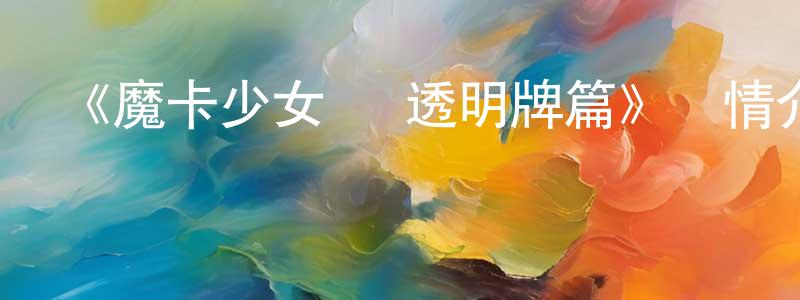 陳鏞的網絡影視資源,《魔卡少女櫻 透明牌篇》詳情介紹_魔卡少女櫻 透明牌篇已完結在線觀看_魔卡少女櫻 透明牌篇迅雷下載_日漫